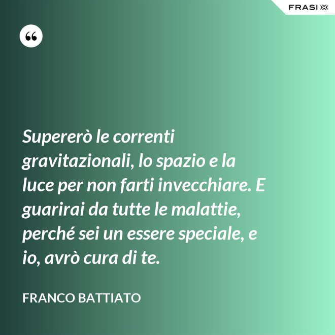 Supererò le correnti gravitazionali, lo spazio e la luce per non farti invecchiare. E guarirai da tutte le malattie, perché sei un essere speciale, e io, avrò cura di te. - Franco Battiato