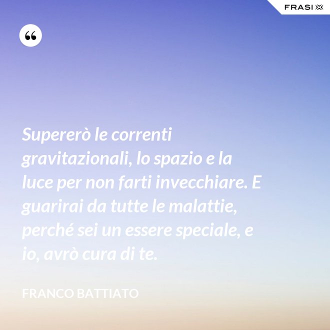 Supererò le correnti gravitazionali, lo spazio e la luce per non farti invecchiare. E guarirai da tutte le malattie, perché sei un essere speciale, e io, avrò cura di te. - Franco Battiato