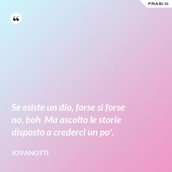 Se esiste un dio, forse si forse no, boh  Ma ascolto le storie disposto a crederci un po'. - Jovanotti