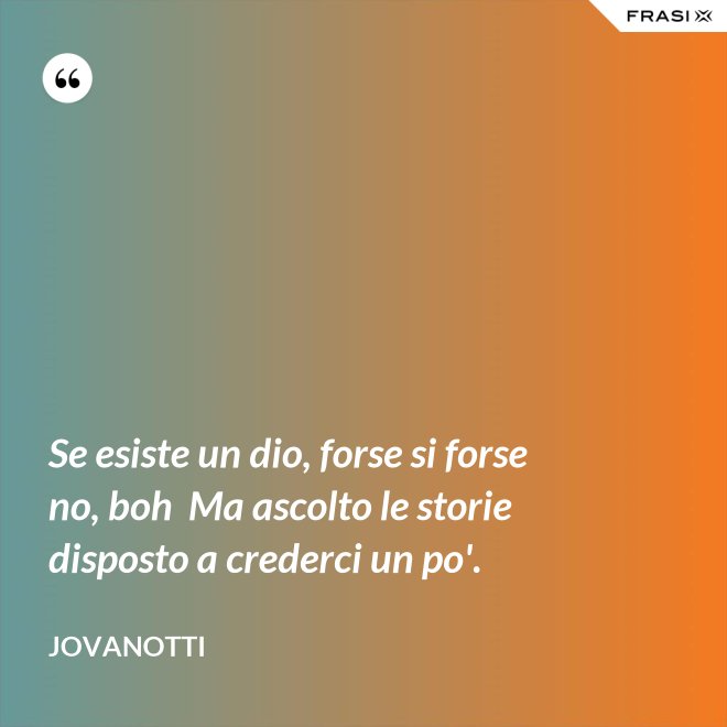 Se esiste un dio, forse si forse no, boh  Ma ascolto le storie disposto a crederci un po'. - Jovanotti