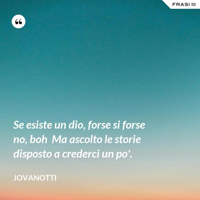 Se esiste un dio, forse si forse no, boh  Ma ascolto le storie disposto a crederci un po'. - Jovanotti