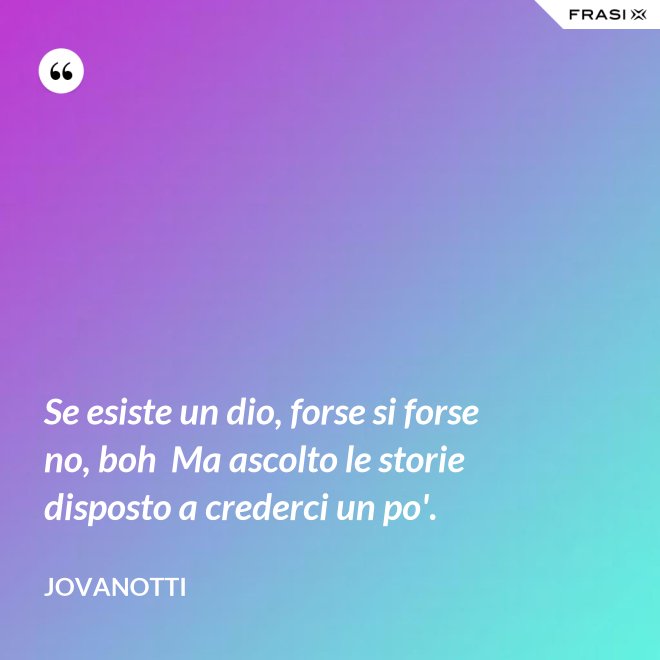 Se esiste un dio, forse si forse no, boh  Ma ascolto le storie disposto a crederci un po'. - Jovanotti