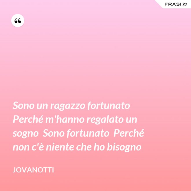 Sono un ragazzo fortunato  Perché m'hanno regalato un sogno  Sono fortunato  Perché non c'è niente che ho bisogno - Jovanotti