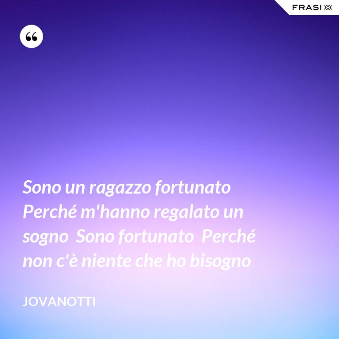 Sono un ragazzo fortunato  Perché m'hanno regalato un sogno  Sono fortunato  Perché non c'è niente che ho bisogno - Jovanotti
