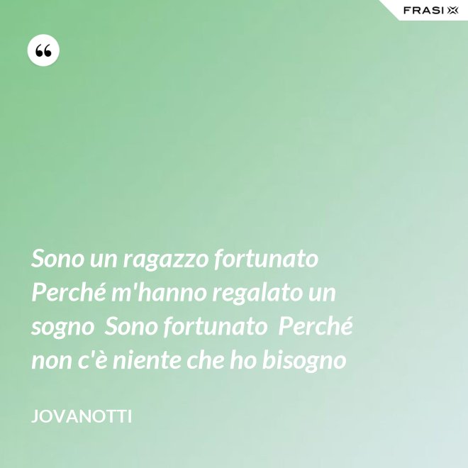 Sono un ragazzo fortunato  Perché m'hanno regalato un sogno  Sono fortunato  Perché non c'è niente che ho bisogno - Jovanotti