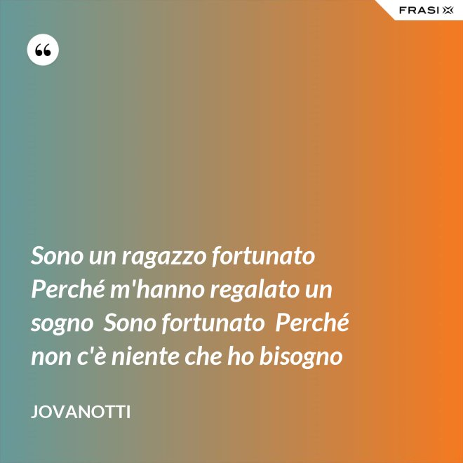 Sono un ragazzo fortunato  Perché m'hanno regalato un sogno  Sono fortunato  Perché non c'è niente che ho bisogno - Jovanotti
