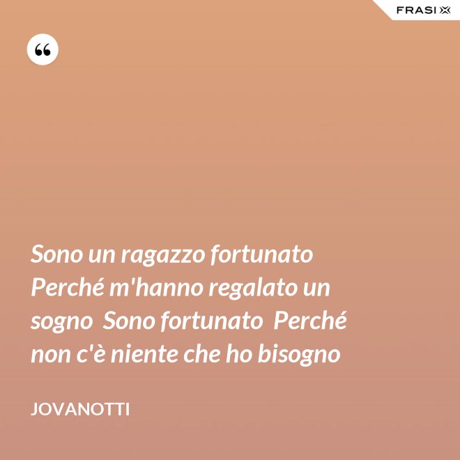 Sono un ragazzo fortunato  Perché m'hanno regalato un sogno  Sono fortunato  Perché non c'è niente che ho bisogno - Jovanotti