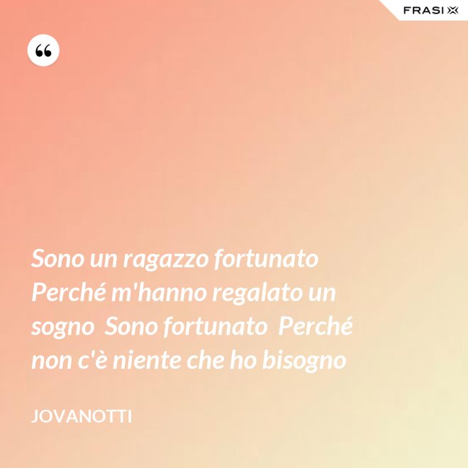 Sono un ragazzo fortunato  Perché m'hanno regalato un sogno  Sono fortunato  Perché non c'è niente che ho bisogno - Jovanotti