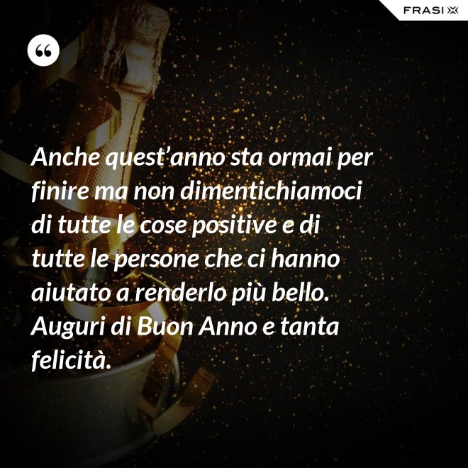 Anche quest’anno sta ormai per finire ma non dimentichiamoci di tutte le cose positive e di tutte le persone che ci hanno aiutato a renderlo più bello. Auguri di Buon Anno e tanta felicità. - Anonimo
