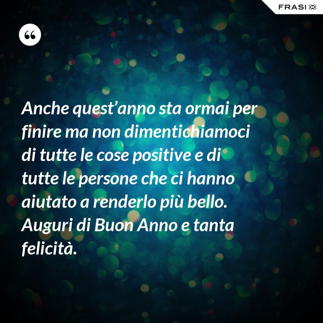 Anche quest’anno sta ormai per finire ma non dimentichiamoci di tutte le cose positive e di tutte le persone che ci hanno aiutato a renderlo più bello. Auguri di Buon Anno e tanta felicità. - Anonimo