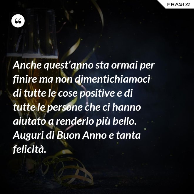 Anche quest’anno sta ormai per finire ma non dimentichiamoci di tutte le cose positive e di tutte le persone che ci hanno aiutato a renderlo più bello. Auguri di Buon Anno e tanta felicità. - Anonimo