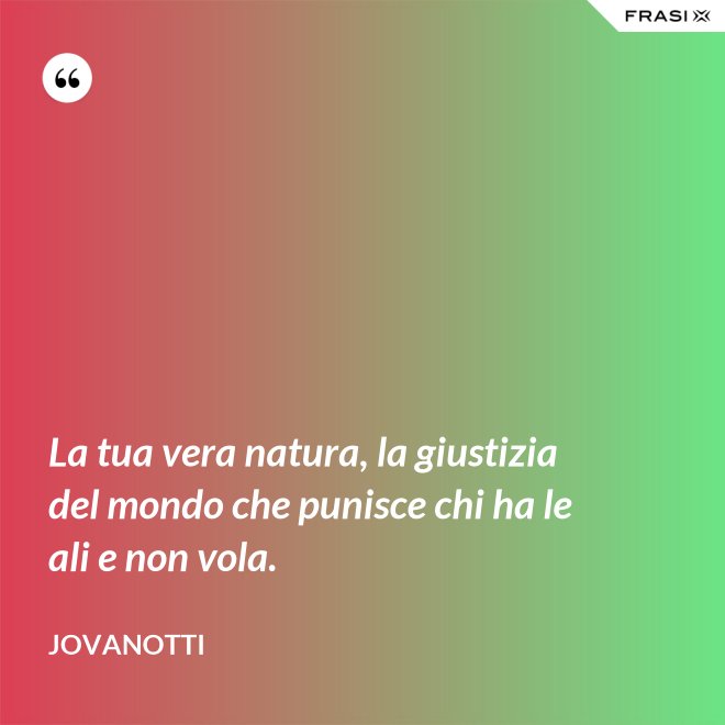 La tua vera natura, la giustizia del mondo che punisce chi ha le ali e non vola. - Jovanotti
