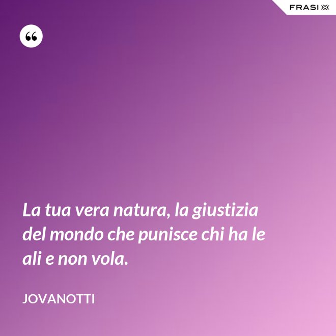 La tua vera natura, la giustizia del mondo che punisce chi ha le ali e non vola. - Jovanotti