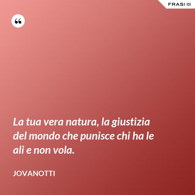 La tua vera natura, la giustizia del mondo che punisce chi ha le ali e non vola. - Jovanotti