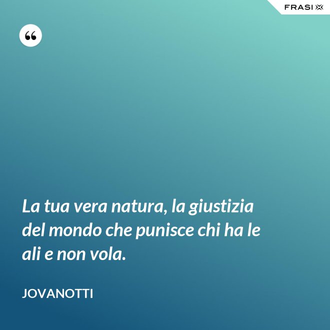 La tua vera natura, la giustizia del mondo che punisce chi ha le ali e non vola. - Jovanotti