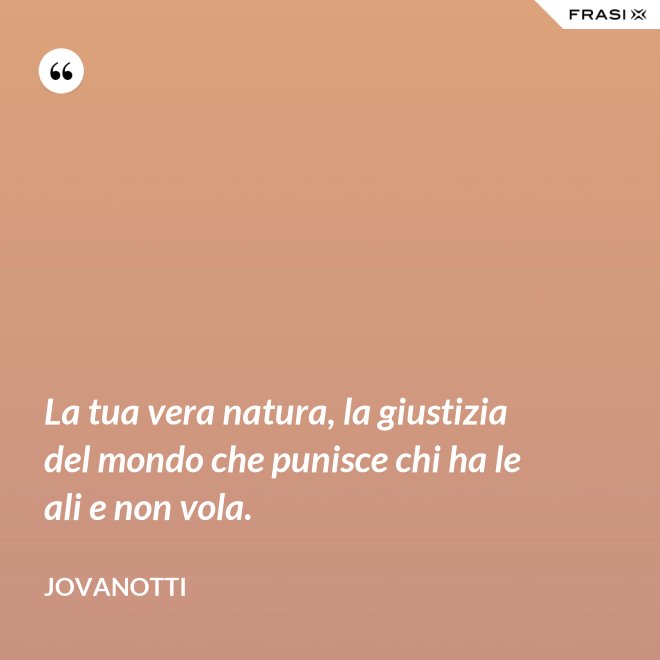 La tua vera natura, la giustizia del mondo che punisce chi ha le ali e non vola. - Jovanotti