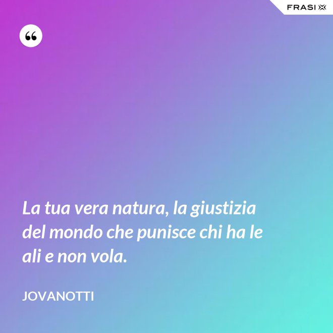La tua vera natura, la giustizia del mondo che punisce chi ha le ali e non vola. - Jovanotti