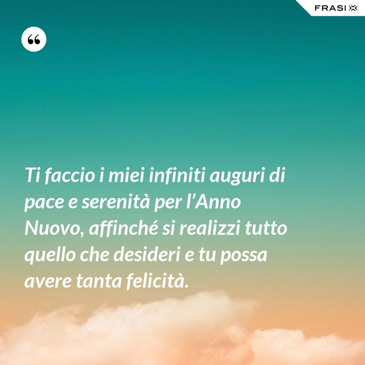 Ti Faccio I Miei Infiniti Auguri Di Pace E Serenita Per L Anno Nuovo Affinche Si Realizzi Tutto Quello Che Desideri E Tu Possa Avere Tanta Felicita