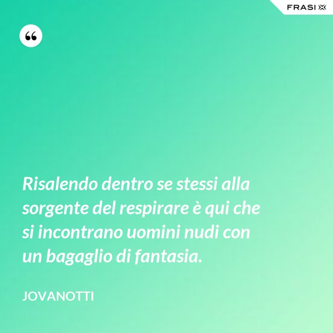 Risalendo dentro se stessi alla sorgente del respirare è qui che si incontrano uomini nudi con un bagaglio di fantasia. - Jovanotti
