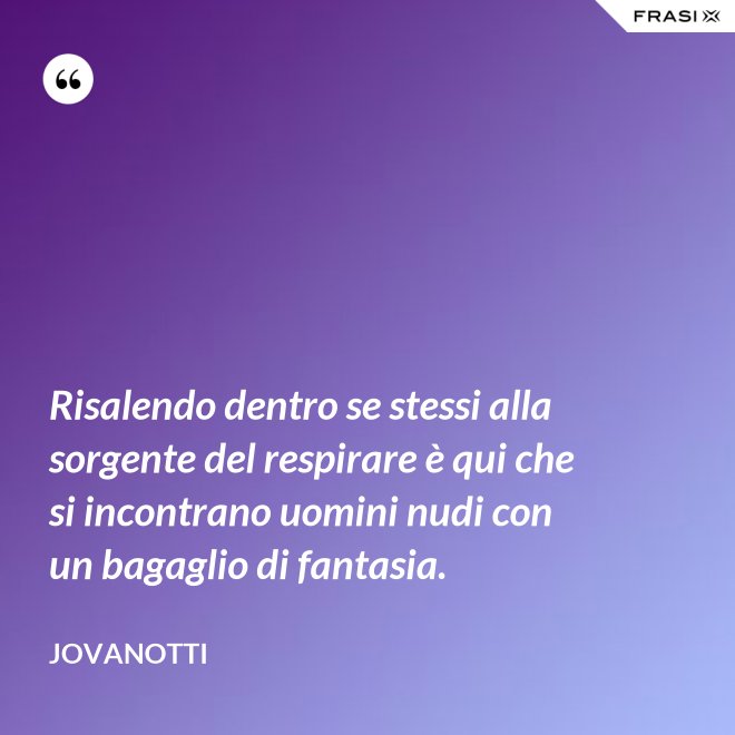 Risalendo dentro se stessi alla sorgente del respirare è qui che si incontrano uomini nudi con un bagaglio di fantasia. - Jovanotti