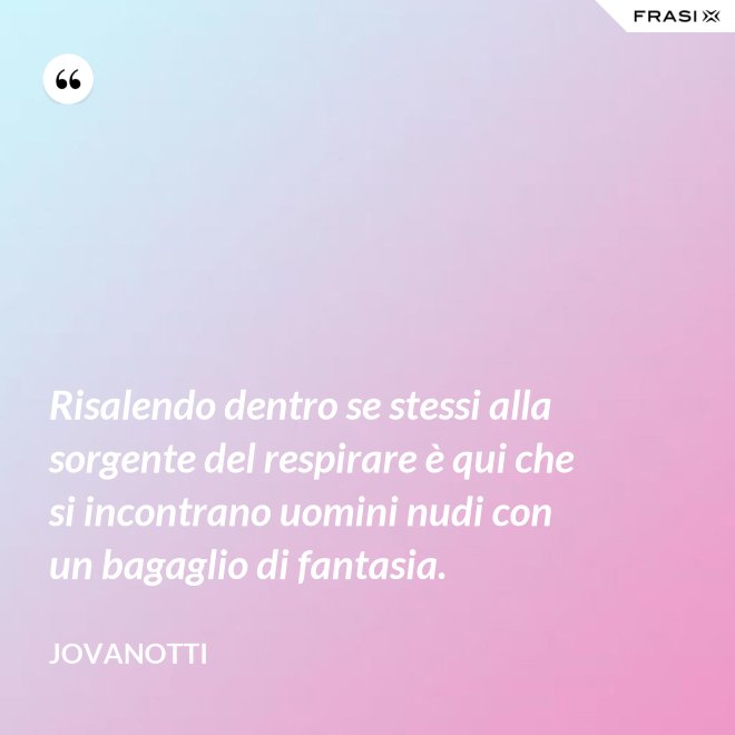 Risalendo dentro se stessi alla sorgente del respirare è qui che si incontrano uomini nudi con un bagaglio di fantasia. - Jovanotti