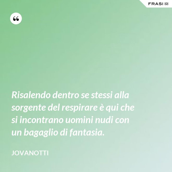 Risalendo dentro se stessi alla sorgente del respirare è qui che si incontrano uomini nudi con un bagaglio di fantasia. - Jovanotti
