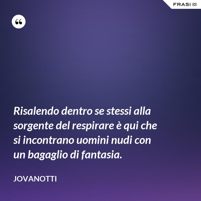 Risalendo dentro se stessi alla sorgente del respirare è qui che si incontrano uomini nudi con un bagaglio di fantasia. - Jovanotti