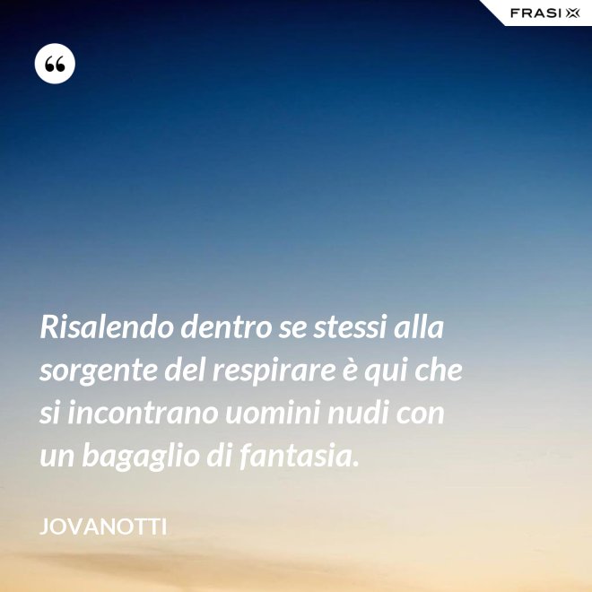 Risalendo dentro se stessi alla sorgente del respirare è qui che si incontrano uomini nudi con un bagaglio di fantasia. - Jovanotti