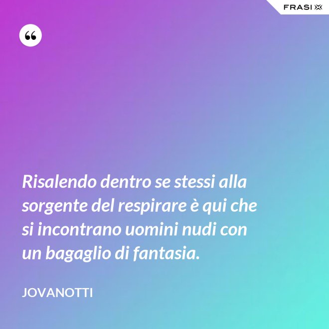 Risalendo dentro se stessi alla sorgente del respirare è qui che si incontrano uomini nudi con un bagaglio di fantasia. - Jovanotti