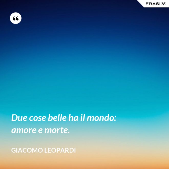 Due cose belle ha il mondo: amore e morte. - GIACOMO LEOPARDI