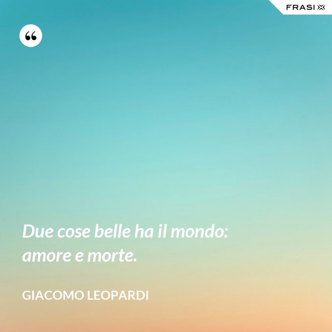 Due cose belle ha il mondo: amore e morte. - GIACOMO LEOPARDI