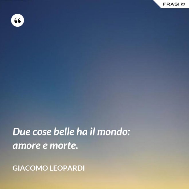 Due cose belle ha il mondo: amore e morte. - GIACOMO LEOPARDI