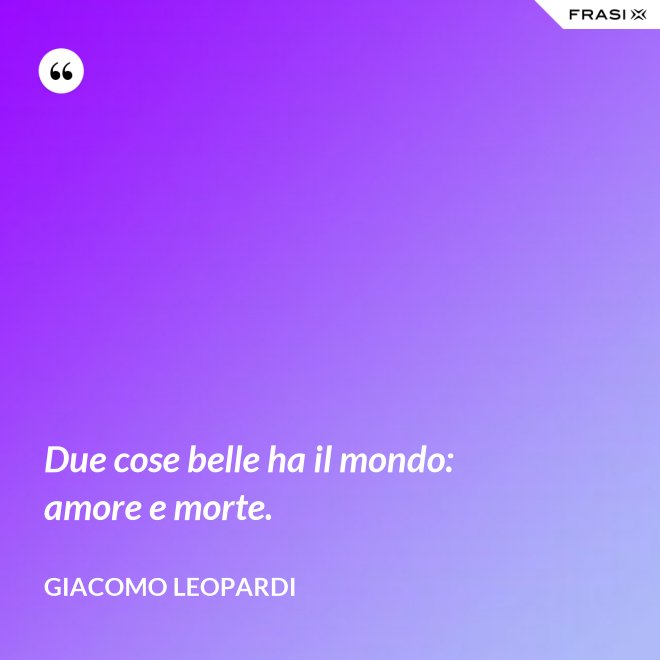 Due cose belle ha il mondo: amore e morte. - GIACOMO LEOPARDI