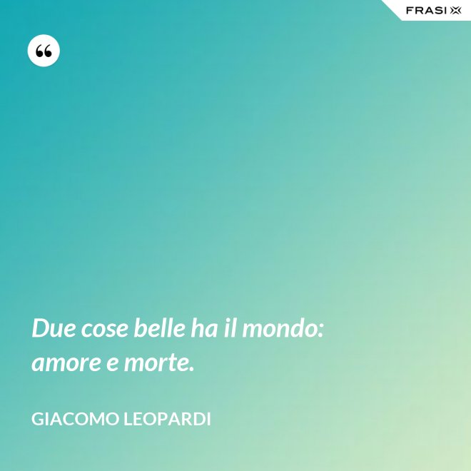 Due cose belle ha il mondo: amore e morte. - GIACOMO LEOPARDI
