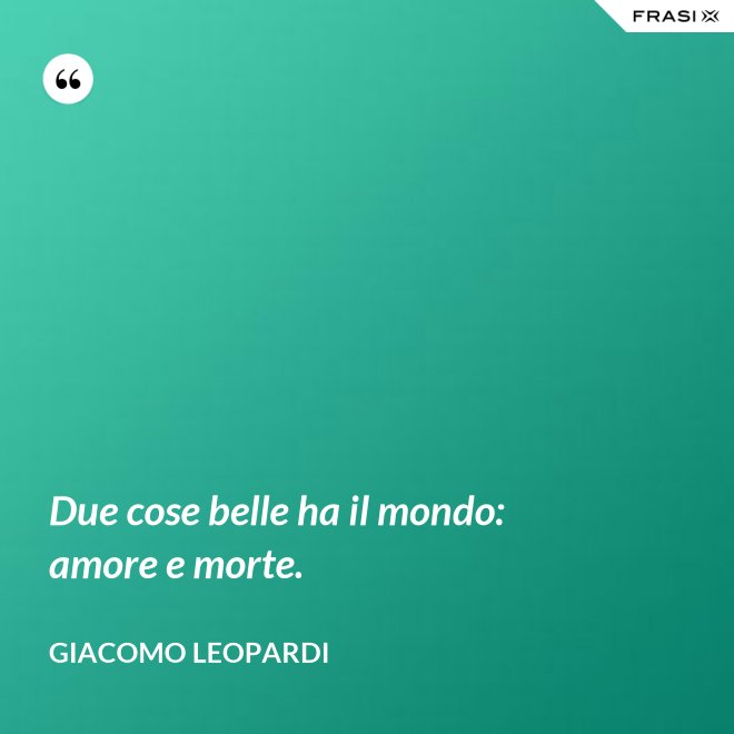 Due cose belle ha il mondo: amore e morte. - GIACOMO LEOPARDI