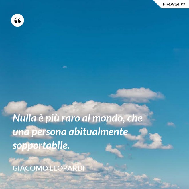 Nulla è più raro al mondo, che una persona abitualmente sopportabile. - GIACOMO LEOPARDI