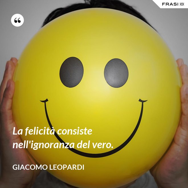 La felicità consiste nell'ignoranza del vero. - GIACOMO LEOPARDI