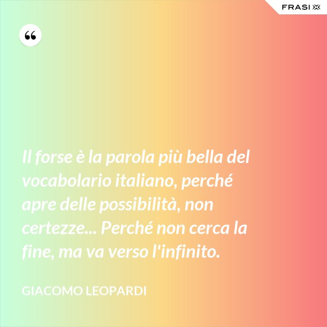 Il forse è la parola più bella del vocabolario italiano, perché apre delle possibilità, non certezze... Perché non cerca la fine, ma va verso l'infinito. - GIACOMO LEOPARDI