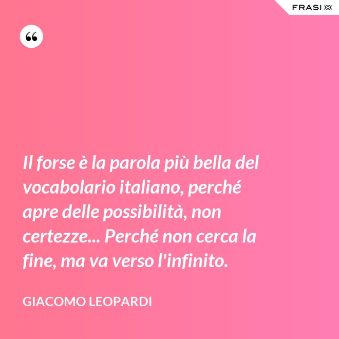 Il forse è la parola più bella del vocabolario italiano, perché apre delle possibilità, non certezze... Perché non cerca la fine, ma va verso l'infinito. - GIACOMO LEOPARDI