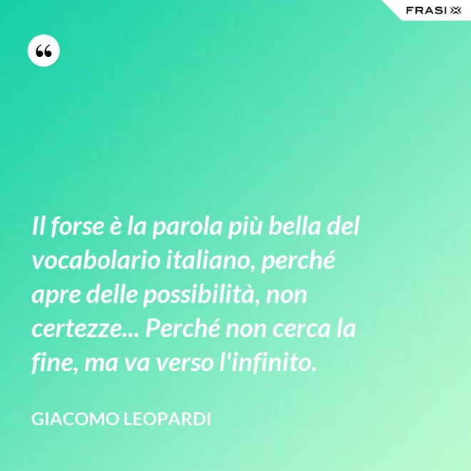 Il forse è la parola più bella del vocabolario italiano, perché apre delle possibilità, non certezze... Perché non cerca la fine, ma va verso l'infinito. - GIACOMO LEOPARDI
