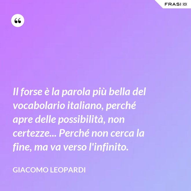 Il forse è la parola più bella del vocabolario italiano, perché apre delle possibilità, non certezze... Perché non cerca la fine, ma va verso l'infinito. - GIACOMO LEOPARDI