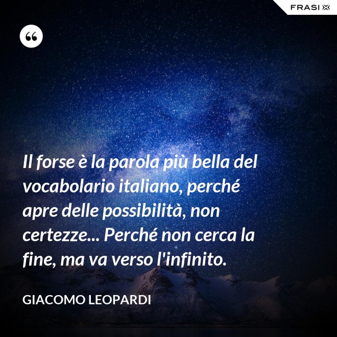 Il forse è la parola più bella del vocabolario italiano, perché apre delle possibilità, non certezze... Perché non cerca la fine, ma va verso l'infinito. - GIACOMO LEOPARDI