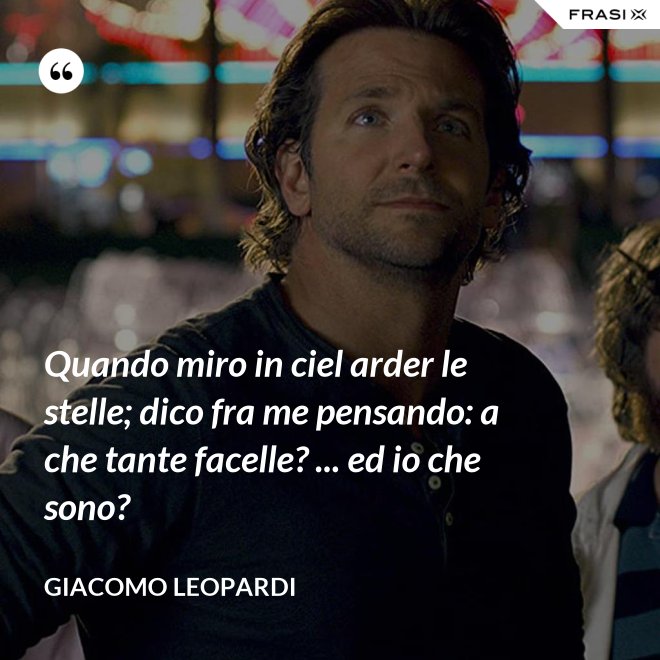 Quando miro in ciel arder le stelle; dico fra me pensando: a che tante facelle? ... ed io che sono? - GIACOMO LEOPARDI