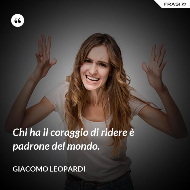 Chi ha il coraggio di ridere è padrone del mondo. - GIACOMO LEOPARDI