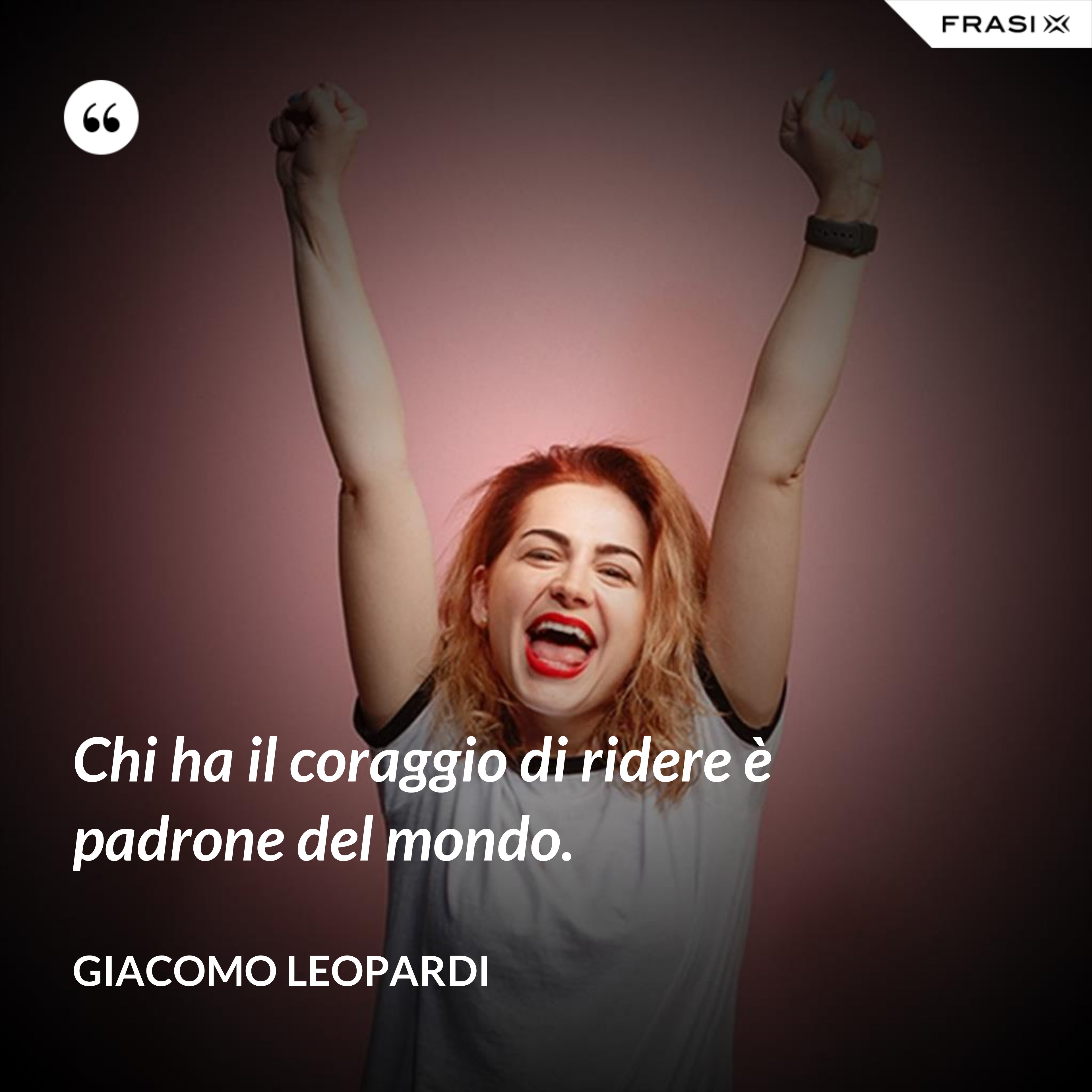 Chi ha il coraggio di ridere è padrone del mondo. - GIACOMO LEOPARDI