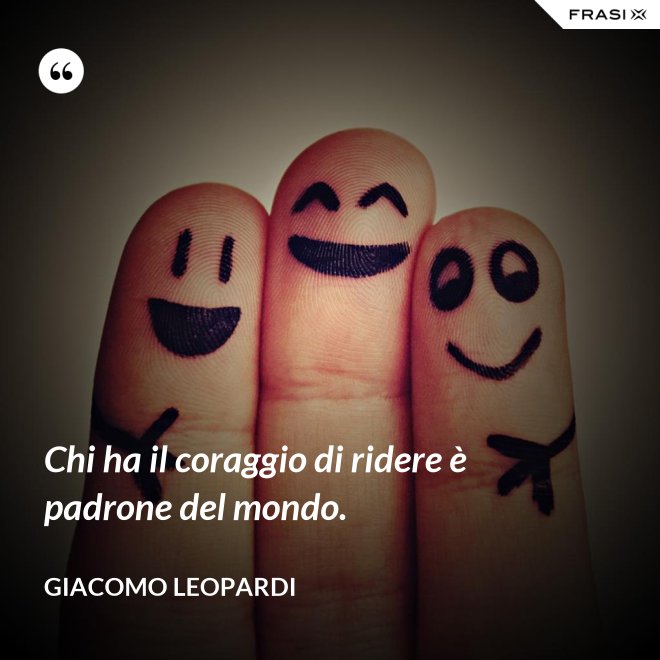 Chi ha il coraggio di ridere è padrone del mondo. - GIACOMO LEOPARDI