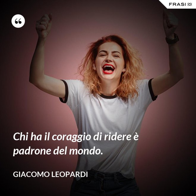 Chi ha il coraggio di ridere è padrone del mondo. - GIACOMO LEOPARDI