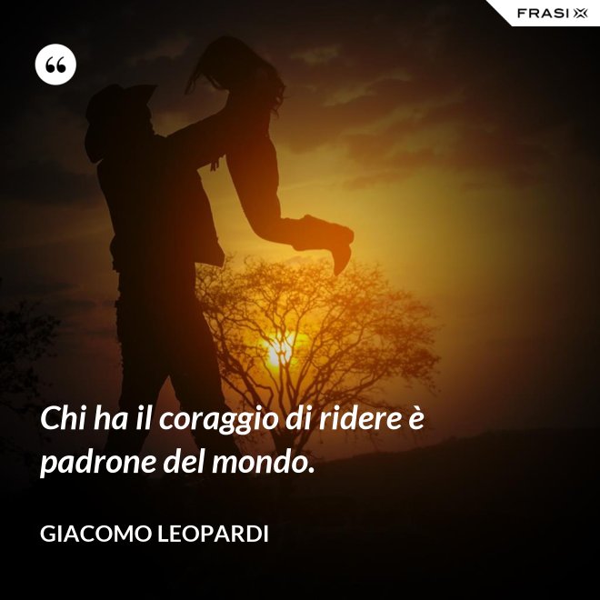 Chi ha il coraggio di ridere è padrone del mondo. - GIACOMO LEOPARDI