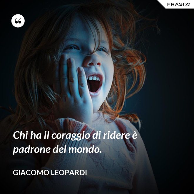 Chi ha il coraggio di ridere è padrone del mondo. - GIACOMO LEOPARDI