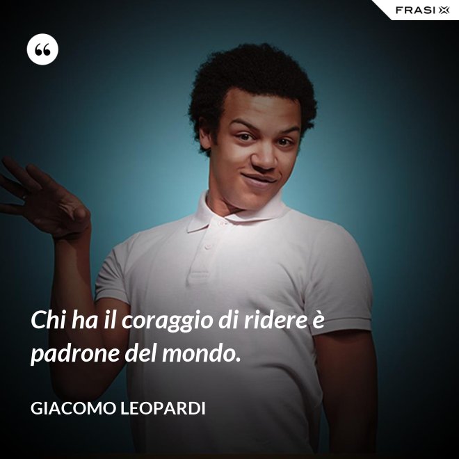 Chi ha il coraggio di ridere è padrone del mondo. - GIACOMO LEOPARDI